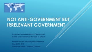 NOT ANTI-GOVERNMENT BUT
IRRELEVANT GOVERNMENT
Paper by Christopher Wilson & Gilles Paquet
Centre on Governance, University of Ottawa
Presented to the PATheory.net Conference
May 28-31, 2015
Vancouver, British Columbia, Canada
PATheory.net
 