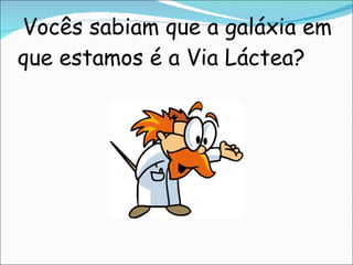   Vocês sabiam que a galáxia em que estamos é a Via Láctea? 