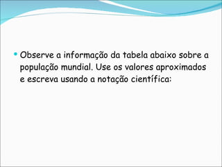 Observe a informação da tabela abaixo sobre a população mundial. Use os valores aproximados e escreva usando a notação científica: 