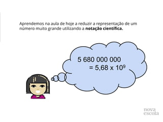 5 680 000 000
= 5,68 x 109
Aprendemos na aula de hoje a reduzir a representação de um
número muito grande utilizando a notação científica.
 