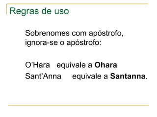 Regras de uso

   Sobrenomes com apóstrofo,
   ignora-se o apóstrofo:

   O’Hara equivale a Ohara
   Sant’Anna equivale a ...
