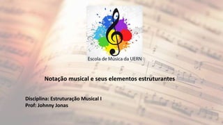 Notação musical e seus elementos estruturantes
Disciplina: Estruturação Musical I
Prof: Johnny Jonas
 