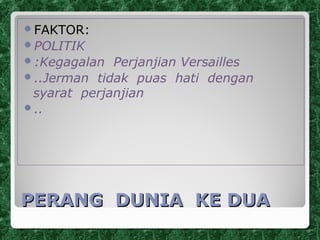PERANG DUNIA KE DUAPERANG DUNIA KE DUA
FAKTOR:
POLITIK
:Kegagalan Perjanjian Versailles
..Jerman tidak puas hati dengan
syarat perjanjian
..
 