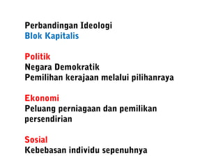 Perbandingan Ideologi
Blok Kapitalis
Politik
Negara Demokratik
Pemilihan kerajaan melalui pilihanraya
Ekonomi
Peluang perniagaan dan pemilikan
persendirian
Sosial
Kebebasan individu sepenuhnya
 