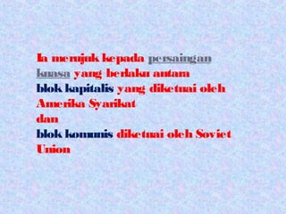 Ia merujuk kepada persaingan
kuasa yang berlaku antara
blok kapitalis yang diketuai oleh
Amerika Syarikat
dan
blok komunis diketuai oleh Soviet
Union
 