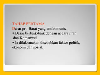 TAHAP PERTAMA
Dasar pro-Barat yang antikomunis
• Dasar berbaik-baik dengan negara jiran
dan Komanwel
• Ia dilaksanakan disebabkan faktor politik,
ekonomi dan sosial.
 