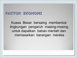FAKTOR EKONOMIFAKTOR EKONOMI
Kuasa Besar bersaing membentuk
lingkungan pengaruh masing-masing
untuk dapatkan bahan mentah dan
memasarkan barangan mereka
 
