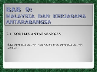 BAB 9:BAB 9:
MALAYSIA DAN KERJASAMAMALAYSIA DAN KERJASAMA
ANTARABANGSAANTARABANGSA
9.1 KONFLIK ANTARABANGSA
9.1.1 PERANG DUNIA PERTAMA DAN PERANG DUNIA
KEDUA
 