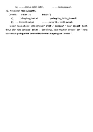 b). ……..semua calon-calon.             ………semua calon.
16. Kesalahan Frasa Adjektif.
   Contoh :    Salah (O)             ...