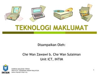 1
KAMPUS WILAYAH TIMUR
INSTITUT TADBIRAN AWAM MALAYSIA
www.intanbk.intan.my
TEKNOLOGI MAKLUMAT
TEKNOLOGI MAKLUMAT
Disampaikan Oleh:
Che Wan Zawawi b. Che Wan Sulaiman
Unit ICT, INTIM
 