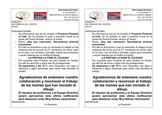 CEIP DUQUE DE RIVAS CEIP DUQUE DE RIVAS
C/ VILLANUEVA, 1 C/ VILLANUEVA, 1
28609 SEVILLA LA NUEVA (Madrid) 28609 SEVILLA LA NUEVA (Madrid)
Tfno: 918 130 019 Tfno: 918 130 019
Fax: 918 130 790 Fax: 918 130 790
20/06/2014
A/A FAMILIAS DEL CENTRO
Asunto:
Estimadas familias:
- Os informamos que se ha iniciado el Proyecto Pintando
el Cole. Se ha pintado un gran y precioso mural en la
pared del Huerto Escolar, alusivo al mismo.
- Ahora, ¡Hay que colorearlo!, Necesitamos pintores
entusiastas.
- Por ello os animamos a que os acerquéis al colegio en las
mañanas del 23 de junio al 27, momentos de menor calor
en la zona, con brochas o pinceles, trapos para limpiarlos
y aquel material que os facilite el trabajo.
¡LA PINTURA LA PONE EL COLEGIO!
- Por supuesto este Proyecto es para hacerlo en familia,
por ello los alumnos y papis sois los protagonistas.
- Os esperamos a las 10 h. venir fresquitos, con agua o
refrescos y algún tentempié para hacer más divertido el
trabajo.
Agradecemos de antemano vuestra
colaboración y reconocer el trabajo
de las mamas que han iniciado el
dibujo
El claustro de profesores y el Equipo Directivo
quiere aprovechar esta última notificación
para desearos unas¡ Muy felices vacaciones!.
Atentamente,
La Dirección
20/06/2014
A/A FAMILIAS DEL CENTRO
Asunto:
Estimadas familias:
- Os informamos que se ha iniciado el Proyecto Pintando
el Cole. Se ha pintado un gran y precioso mural en la
pared del Huerto Escolar, alusivo al mismo.
- Ahora, ¡Hay que colorearlo!, Necesitamos pintores
entusiastas.
- Por ello os animamos a que os acerquéis al colegio en las
mañanas del 23 de junio al 27, momentos de menor calor
en la zona, con brochas o pinceles, trapos para limpiarlos
y aquel material que os facilite el trabajo.
¡LA PINTURA LA PONE EL COLEGIO!
- Por supuesto este Proyecto es para hacerlo en familia,
por ello los alumnos y papis sois los protagonistas.
- Os esperamos a las 10 h. venir fresquitos, con agua o
refrescos y algún tentempié para hacer más divertido el
trabajo.
Agradecemos de antemano vuestra
colaboración y reconocer el trabajo
de las mamas que han iniciado el
dibujo
El claustro de profesores y el Equipo Directivo
quiere aprovechar esta última notificación
para desearos unas¡ Muy felices vacaciones!.
Atentamente,
La Dirección
 