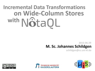 on Wide-Column Stores
M. Sc. Johannes Schildgen
2015-06-29
schildgen@cs.uni-kl.de
Incremental Data Transformations
with
 