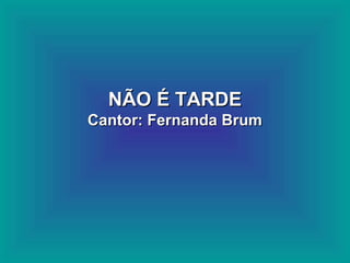 NÃO É TARDENÃO É TARDE
Cantor: Fernanda BrumCantor: Fernanda Brum
 