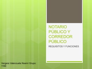NOTARIO
PÚBLICO Y
CORREDOR
PÚBLICO
REQUISITOS Y FUNCIONES
Vergara Valenzuela Noemí Grupo:
1160
 