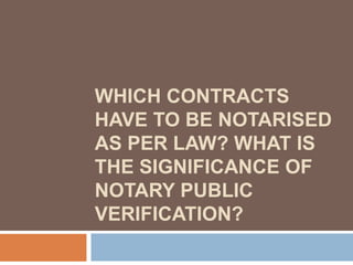 WHICH CONTRACTS
HAVE TO BE NOTARISED
AS PER LAW? WHAT IS
THE SIGNIFICANCE OF
NOTARY PUBLIC
VERIFICATION?
 