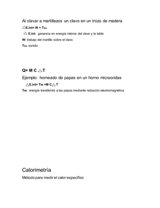 Al clavar a martillazos un clavo en un trozo de madera
E.int= W + T0m
E.int: ganancia en energía interna del clavo y la tabla
W: trabajo del martillo sobre el clavo
T0m: sonido
Q= M C T
Ejemplo: horneado de papas en un horno microondas
E.int= TRE =M C T
TRE: energía transferida a las papas mediante radiación electromagnética
Calorimetría
Método para medir el calor especifico
 