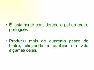 É justamente considerado o pai do teatro português. Produziu mais de quarenta peças de teatro, chegando a publicar em vida algumas delas. 
