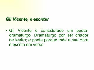 Gil Vicente, o escritor Gil Vicente é considerado um poeta-dramaturgo. Dramaturgo por ser criador de teatro; e poeta porque toda a sua obra é escrita em verso. 