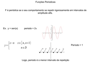 Funções Periodicas F é periódica se o seu comportamento se repetir rigorosamente em intervalos de amplitude alfa.  Ex.  y = sen(x)  periodo = 2    Período = 1 Logo, período é o menor intervalo de repetição 