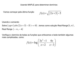 Usando MAPLE para determinar domínios Vamos começar pela última função Usando o comando Solve  ; temos como solução Real Range  ,  Real Range Verifique o domínio de todas as funções que enfocamos e teste também algumas mais complicadas, como: 