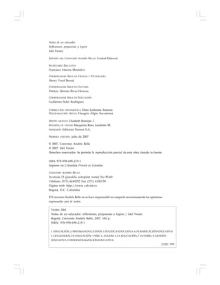 6
Notas de un educador
Reflexiones, propuestas y logros
Idel Vexler
EDICIÓN DEL CONVENIO ANDRÉS BELLO. Unidad Editorial
SECRETARIO EJECUTIVO
Francisco Huerta Montalvo
COORDINADOR ÁREA DE CIENCIA Y TECNOLOGÍA
Henry Yesid Bernal
COORDINADOR ÁREA DE CULTURA
Patricio Hernán Rivas Herrera
COORDINADOR ÁREA DE EDUCACIÓN
Guillermo Soler Rodríguez
CORRECCIÓN ORTOGRÁFICA Elmo Ledesma Zamora
DIAGRAMACIÓN PREVIA Hungria Alipio Saccatoma
DISEÑO GRÁFICO Elizabeth Restrepo I.
REVISIÓN DE TEXTOS Margarita Rosa Londoño M.
IMPRESIÓN Editorial Nomos S.A.
PRIMERA EDICIÓN: julio de 2007
© 2007, Convenio Andrés Bello
© 2007, Idel Vexler
Derechos reservados. Se permite la reproducción parcial de esta obra citando la fuente.
ISBN 978-958-698-219-1
Impreso en Colombia Printed in Colombia
CONVENIO ANDRÉS BELLO
Avenida 13 (paralela autopista norte) No 85-60
Teléfono (571) 6449292 Fax (571) 6100139
Página web: http://www.cab.int.co
Bogotá, D.C. Colombia
El Convenio Andrés Bello no se hace responsable ni comparte necesariamente las opiniones
expresadas por el autor.
Vexler, Idel
Notas de un educador: reflexiones, propuestas y logros / Idel Vexler.
Bogotá: Convenio Andrés Bello, 2007. 184 p.
ISBN: 978-958-698-219-1
1. EDUCACIÓN. 2. SISTEMAS EDUCATIVOS. 3. POLÍTICA EDUCATIVA. 4. PLANIFICACIÓN EDUCATIVA.
5. LEY GENERAL DE EDUCACIÓN – PERÚ. 6. ACCESO A LA EDUCACIÓN. 7. TUTORÍA. 8. GESTIÓN
EDUCATIVA. 9. DESCENTRALIZACIÓN EDUCATIVA.
CDD 370
 