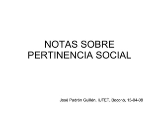 NOTAS SOBRE PERTINENCIA SOCIAL José Padrón Guillén, IUTET, Boconó, 15-04-08 