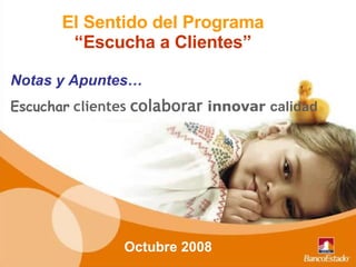 El Sentido del Programa  “ Escucha a Clientes”   Notas y Apuntes… Escuchar   clientes   colaborar  innovar  calidad Octubre 2008 