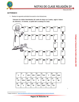 Colegio
La
Estancia
San
Isidro
Labrador
IED
NOTAS DE CLASE RELIGIÓN 5º
Mayo-julio 2021
Página de Solución #6
ACTIVIDAD 6
1. Realizar la siguiente actividad de acuerdo a las indicaciones.
3
3
Imagen tomada de: 3
https://es.slideshare.net/franciscanosvalladolid/pasatiempos-para-la-catequesis
 