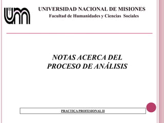 UNIVERSIDAD NACIONAL DE MISIONES
Facultad de Humanidades y Ciencias Sociales

NOTAS ACERCA DEL
PROCESO DE ANÁLISIS

PRACTIÇA PROFESIONAL II

 