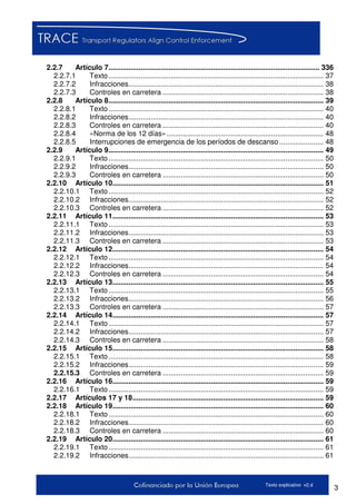 3Texto explicativo v2.d
2.2.7 Artículo 7......................................................................................................... 336
2.2.7.1 Texto........................................................................................................... 37
2.2.7.2 Infracciones................................................................................................. 38
2.2.7.3 Controles en carretera ................................................................................ 38
2.2.8 Artículo 8........................................................................................................... 39
2.2.8.1 Texto........................................................................................................... 40
2.2.8.2 Infracciones................................................................................................. 40
2.2.8.3 Controles en carretera ................................................................................ 40
2.2.8.4 «Norma de los 12 días».............................................................................. 48
2.2.8.5 Interrupciones de emergencia de los períodos de descanso ...................... 48
2.2.9 Artículo 9........................................................................................................... 49
2.2.9.1 Texto........................................................................................................... 50
2.2.9.2 Infracciones................................................................................................. 50
2.2.9.3 Controles en carretera ................................................................................ 50
2.2.10 Artículo 10......................................................................................................... 51
2.2.10.1 Texto........................................................................................................... 52
2.2.10.2 Infracciones................................................................................................. 52
2.2.10.3 Controles en carretera ................................................................................ 52
2.2.11 Artículo 11......................................................................................................... 53
2.2.11.1 Texto........................................................................................................... 53
2.2.11.2 Infracciones................................................................................................. 53
2.2.11.3 Controles en carretera ................................................................................ 53
2.2.12 Artículo 12......................................................................................................... 54
2.2.12.1 Texto........................................................................................................... 54
2.2.12.2 Infracciones................................................................................................. 54
2.2.12.3 Controles en carretera ................................................................................ 54
2.2.13 Artículo 13......................................................................................................... 55
2.2.13.1 Texto........................................................................................................... 55
2.2.13.2 Infracciones................................................................................................. 56
2.2.13.3 Controles en carretera ................................................................................ 57
2.2.14 Artículo 14......................................................................................................... 57
2.2.14.1 Texto........................................................................................................... 57
2.2.14.2 Infracciones................................................................................................. 57
2.2.14.3 Controles en carretera ................................................................................ 58
2.2.15 Artículo 15......................................................................................................... 58
2.2.15.1 Texto........................................................................................................... 58
2.2.15.2 Infracciones................................................................................................. 59
2.2.15.3 Controles en carretera ................................................................................ 59
2.2.16 Artículo 16......................................................................................................... 59
2.2.16.1 Texto........................................................................................................... 59
2.2.17 Artículos 17 y 18............................................................................................... 59
2.2.18 Artículo 19......................................................................................................... 60
2.2.18.1 Texto........................................................................................................... 60
2.2.18.2 Infracciones................................................................................................. 60
2.2.18.3 Controles en carretera ................................................................................ 60
2.2.19 Artículo 20......................................................................................................... 61
2.2.19.1 Texto........................................................................................................... 61
2.2.19.2 Infracciones................................................................................................. 61
 