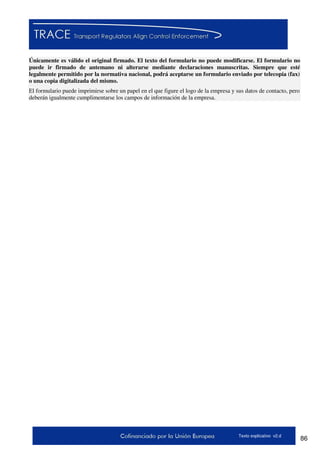 86Texto explicativo v2.d
Únicamente es válido el original firmado. El texto del formulario no puede modificarse. El formulario no
puede ir firmado de antemano ni alterarse mediante declaraciones manuscritas. Siempre que esté
legalmente permitido por la normativa nacional, podrá aceptarse un formulario enviado por telecopia (fax)
o una copia digitalizada del mismo.
El formulario puede imprimirse sobre un papel en el que figure el logo de la empresa y sus datos de contacto, pero
deberán igualmente cumplimentarse los campos de información de la empresa.
 