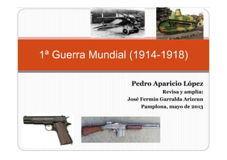 Pedro Aparicio López
Revisa y amplía:
José Fermín Garralda Arizcun
Pamplona, mayo de 2013
1ª Guerra Mundial (1914-1918)
 