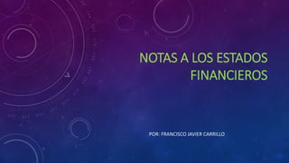 NOTAS A LOS ESTADOS
FINANCIEROS
POR: FRANCISCO JAVIER CARRILLO
 