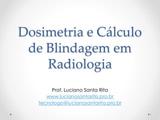 Dosimetria e Cálculo
de Blindagem em
Radiologia
Prof. Luciano Santa Rita
www.lucianosantarita.pro.br
tecnologo@lucianosantarita.pro.br
1
 