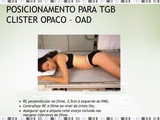 POSICIONAMENTO PARA TGB
CLISTER OPACO – OAD
RC perpendicular ao filme, 2,5cm à esquerda do PMS;
Centralizar RC e filme ao nível da crista ilía;
Assegurar que a ampola retal esteja incluída nas
margens inferiores do filme.
 