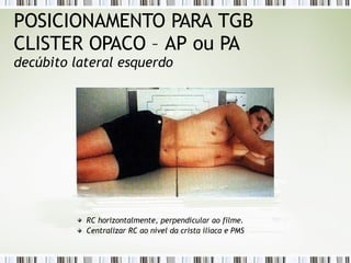 POSICIONAMENTO PARA TGB
CLISTER OPACO – AP ou PA
decúbito lateral esquerdo
RC horizontalmente, perpendicular ao filme.
Centralizar RC ao nível da crista ilíaca e PMS
 