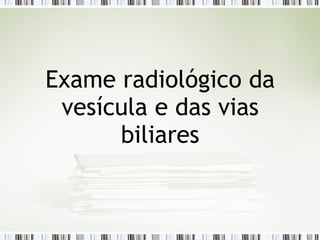 Exame radiológico da
vesícula e das vias
biliares
 