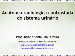 Anatomia radiológica contrastada
do sistema urinário
Prof Luciano Santa Rita Oliveira
Fonte de consulta: Prof Rafael Silva
http://www.lucianosantarita.pro.br
tecnologo@lucianosantarita.pro.br
 