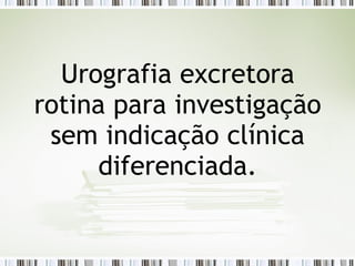 Urografia excretora
rotina para investigação
sem indicação clínica
diferenciada.
 