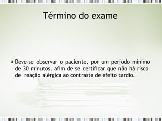 Término do exame
Deve-se observar o paciente, por um período mínimo
de 30 minutos, afim de se certificar que não há risco
de reação alérgica ao contraste de efeito tardio.
 
