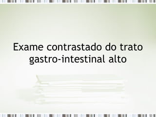 Exame contrastado do trato
gastro-intestinal alto
 