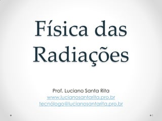 Física das
Radiações
Prof. Luciano Santa Rita
www.lucianosantarita.pro.br
tecnólogo@lucianosantarita.pro.br
1
 