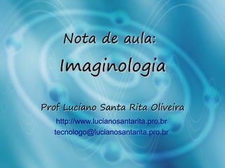 Nota de aula:Nota de aula:
ImaginologiaImaginologia
Prof Luciano Santa Rita OliveiraProf Luciano Santa Rita Oliveira
http://www.lucianosantarita.pro.br
tecnologo@lucianosantarita.pro.br
 