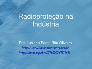 Radioproteção na 
Indústria 
Por: Luciano Santa Rita Oliveira 
http://www.lucianosantarita.pro.br 
http://lattes.cnpq.br/8576030547171431 
 