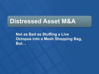 Distressed Asset M&A
Not as Bad as Stuffing a Live
Octopus into a Mesh Shopping Bag,
But…
 