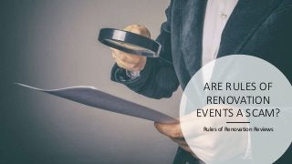 ARE RULES OF
RENOVATION
EVENTS A SCAM?
Rules of Renovation Reviews
 