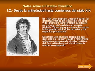 Notas sobre el Cambio Climático En 1824 Jean Baptiste Joseph Fourier (el gran matemático del desarrollo en serie y de la f...