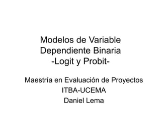Modelos de Variable
Dependiente Binaria
-Logit y Probit-
Maestría en Evaluación de Proyectos
ITBA-UCEMA
Daniel Lema
 