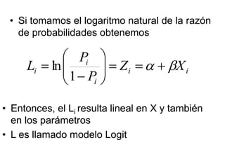 • Si tomamos el logaritmo natural de la razón
de probabilidades obtenemos
i
i
i
i
i X
Z
P
P
L b
a +
=
=









=
1
ln
• Entonces, el Li resulta lineal en X y también
en los parámetros
• L es llamado modelo Logit
 
