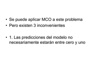 • Se puede aplicar MCO a este problema
• Pero existen 3 inconvenientes
• 1. Las predicciones del modelo no
necesariamente estarán entre cero y uno
 
